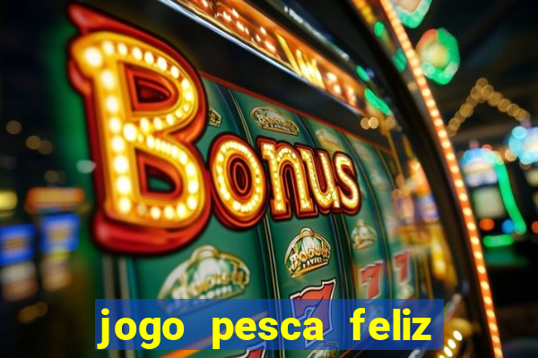 jogo pesca feliz que ganha dinheiro